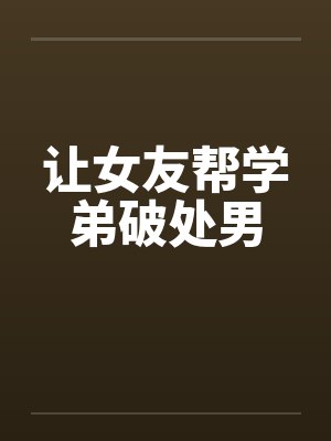 让女友帮学弟破处男