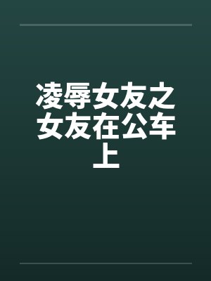 凌辱女友之女友在公车上by佚名