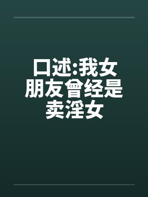 口述:我女朋友曾经是卖淫女by佚名笔趣阁无弹窗