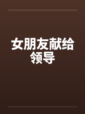 女朋友献给领导by佚名