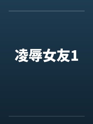 凌辱女友1笔趣阁无弹窗