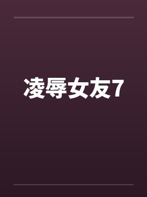凌辱女友7笔趣阁无弹窗