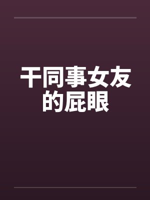 干同事女友的屁眼by佚名
