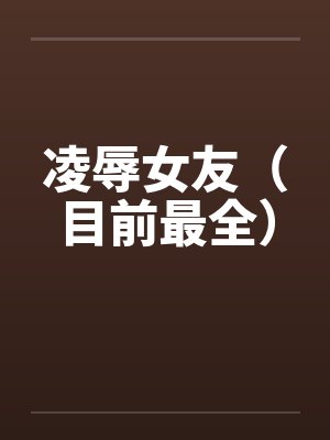 凌辱女友（目前最全）