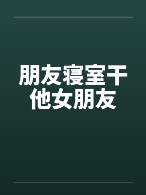 朋友寝室干他女朋友