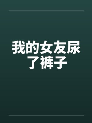 我的女友尿了裤子by佚名