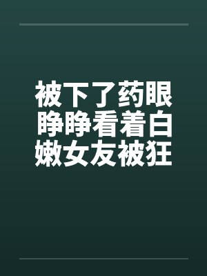 被下了药眼睁睁看着白嫩女友被狂插屁眼