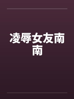 凌辱女友南南by佚名笔趣阁无弹窗