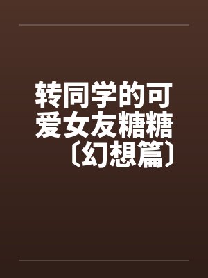 转同学的可爱女友糖糖〔幻想篇〕1-4by佚名笔趣阁无弹窗