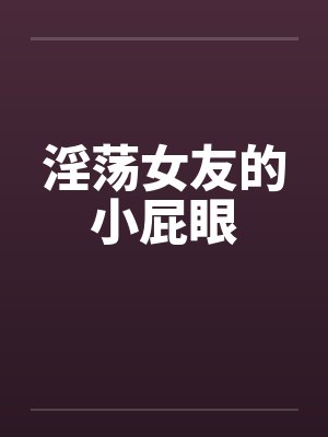 淫荡女友的小屁眼笔趣阁无弹窗