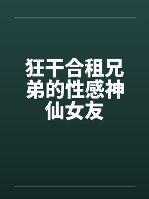 狂干合租兄弟的性感神仙女友