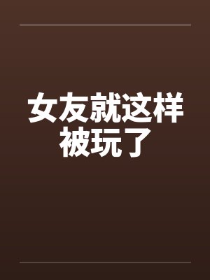 女友就这样被玩了by佚名