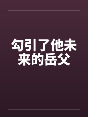 勾引了他未来的岳父笔趣阁无弹窗