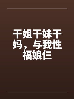 干姐干妹干妈，与我性福娘仨笔趣阁无弹窗