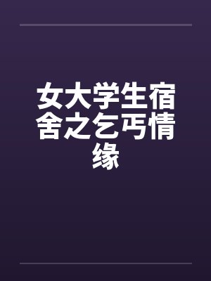 女大学生宿舍之乞丐情缘笔趣阁无弹窗