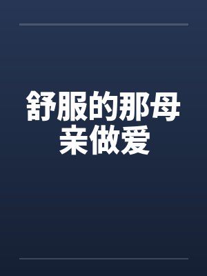舒服的那母亲做爱笔趣阁无弹窗