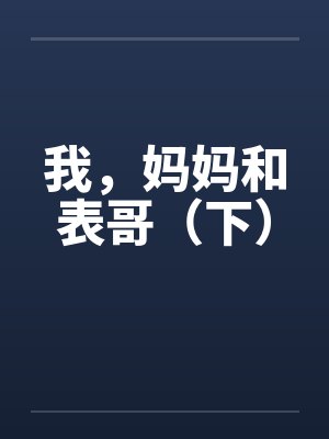 我，妈妈和表哥（下）by佚名笔趣阁无弹窗