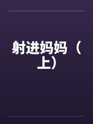 射进妈妈（上）by佚名笔趣阁无弹窗