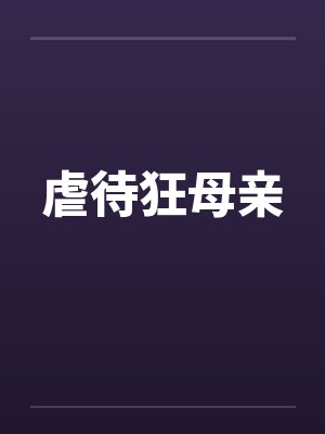 虐待狂母亲笔趣阁无弹窗