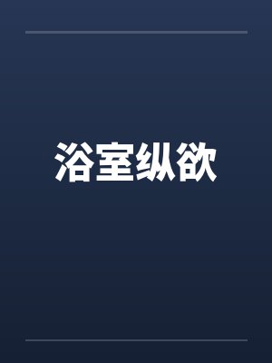 浴室纵欲笔趣阁无弹窗