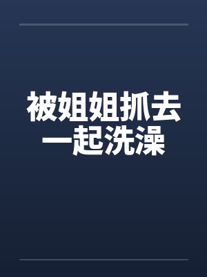 被姐姐抓去一起洗澡by佚名笔趣阁无弹窗