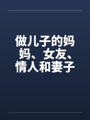 做儿子的妈妈、女友、情人和妻子笔趣阁无弹窗