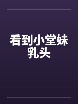 看到小堂妹乳头by佚名