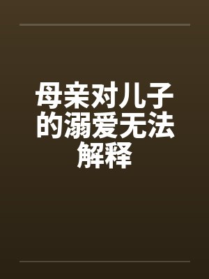 母亲对儿子的溺爱无法解释by佚名笔趣阁无弹窗