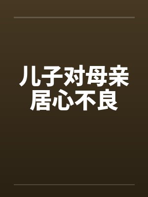 儿子对母亲居心不良by佚名笔趣阁无弹窗