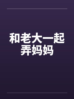 和老大一起弄妈妈笔趣阁无弹窗