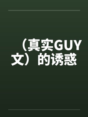 （真实GUY文）的诱惑笔趣阁无弹窗