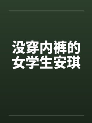 没穿内裤的女学生安琪by佚名笔趣阁无弹窗
