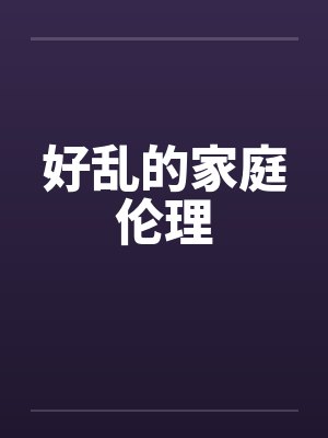 好乱的家庭伦理by佚名笔趣阁无弹窗