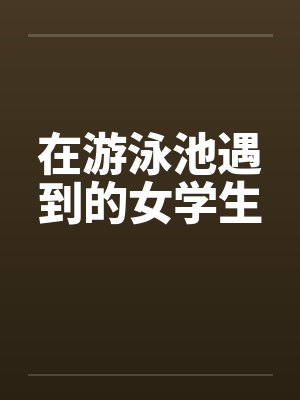 在游泳池遇到的女学生笔趣阁无弹窗