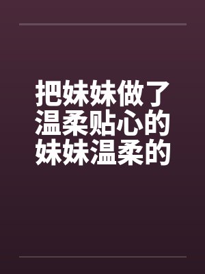 把妹妹做了温柔贴心的妹妹温柔的妹妹笔趣阁无弹窗