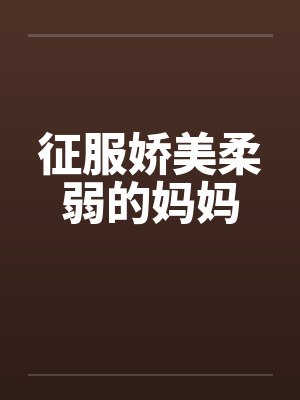 征服娇美柔弱的妈妈by佚名