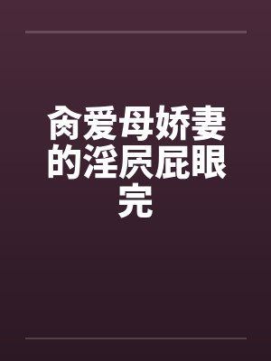 肏爱母娇妻的淫屄屁眼完by佚名笔趣阁无弹窗