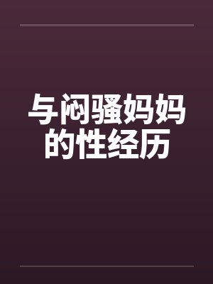 与闷骚妈妈的性经历by佚名