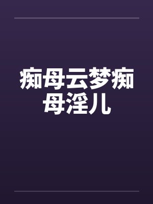 痴母云梦痴母淫儿笔趣阁无弹窗