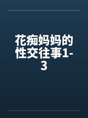 花痴妈妈的性交往事1-3by佚名笔趣阁无弹窗