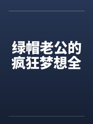 绿帽老公的疯狂梦想全by佚名笔趣阁无弹窗