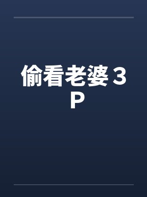 偷看老婆３Ｐby佚名笔趣阁无弹窗