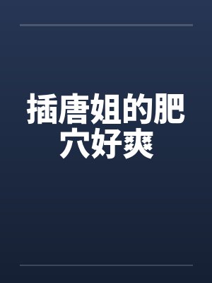 插唐姐的肥穴好爽by佚名笔趣阁无弹窗