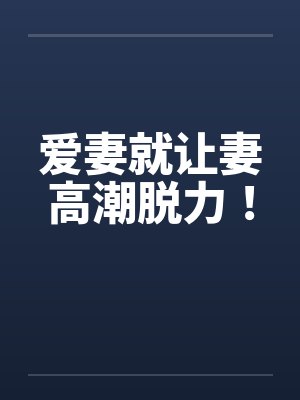 爱妻就让妻高潮脱力！