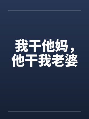 我干他妈，他干我老婆笔趣阁无弹窗