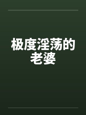 极度淫荡的老婆by佚名笔趣阁无弹窗