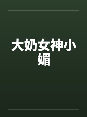 大奶女神小媚by佚名笔趣阁无弹窗