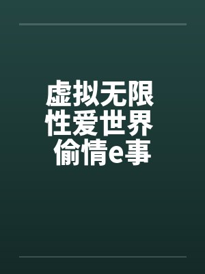 虚拟无限 性爱世界 偷情e事笔趣阁无弹窗