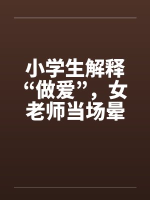 小学生解释“做爱”，女老师当场晕倒！by佚名