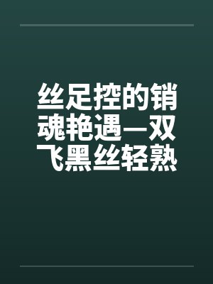 丝足控的销魂艳遇—双飞黑丝轻熟女by佚名笔趣阁无弹窗